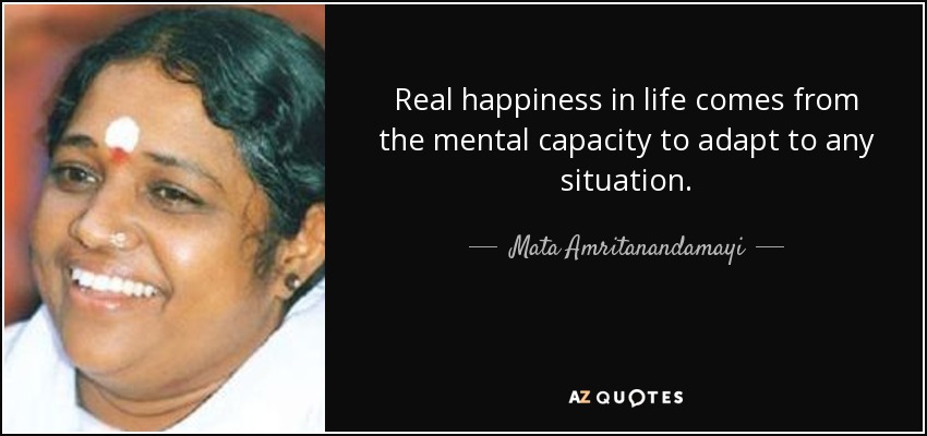 Real happiness in life comes from the mental capacity to adapt to any situation. - Mata Amritanandamayi