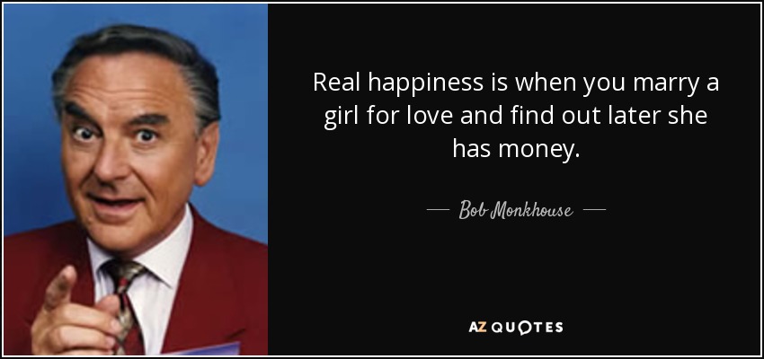 Real happiness is when you marry a girl for love and find out later she has money. - Bob Monkhouse