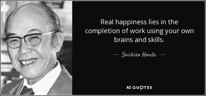 Real happiness lies in the completion of work using your own brains and skills. - Soichiro Honda