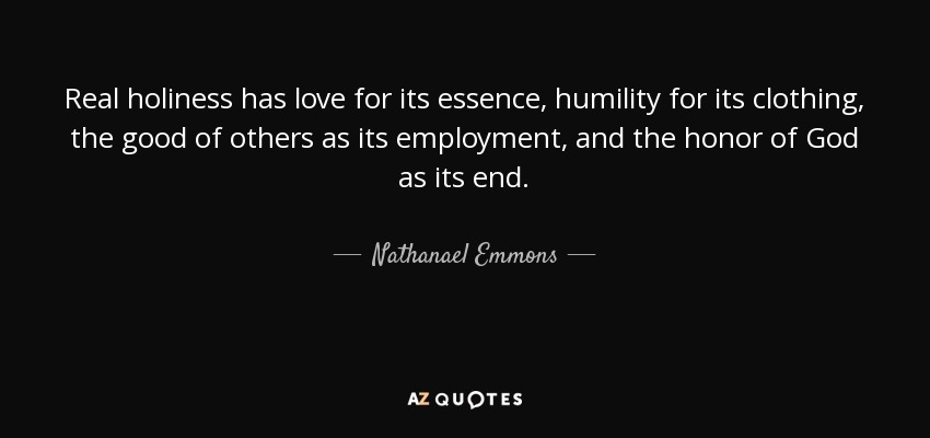 Real holiness has love for its essence, humility for its clothing, the good of others as its employment, and the honor of God as its end. - Nathanael Emmons