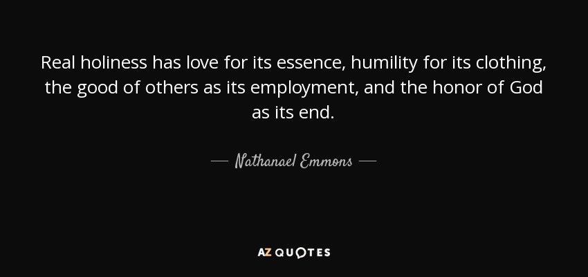 Real holiness has love for its essence, humility for its clothing, the good of others as its employment, and the honor of God as its end. - Nathanael Emmons