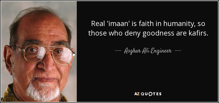 Real 'imaan' is faith in humanity, so those who deny goodness are kafirs. - Asghar Ali Engineer
