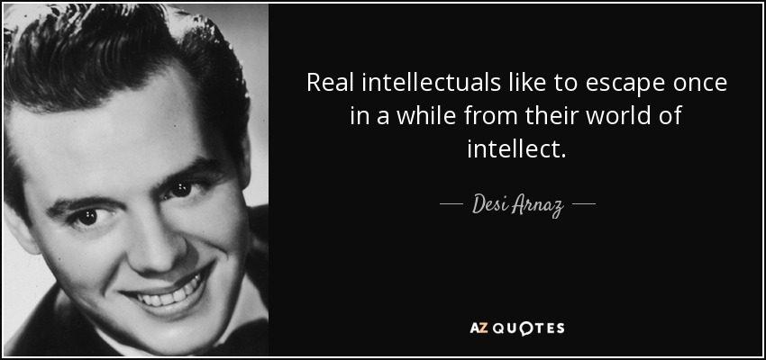 Real intellectuals like to escape once in a while from their world of intellect. - Desi Arnaz