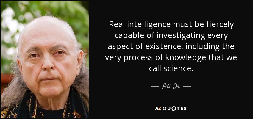 Real intelligence must be fiercely capable of investigating every aspect of existence, including the very process of knowledge that we call science . - Adi Da