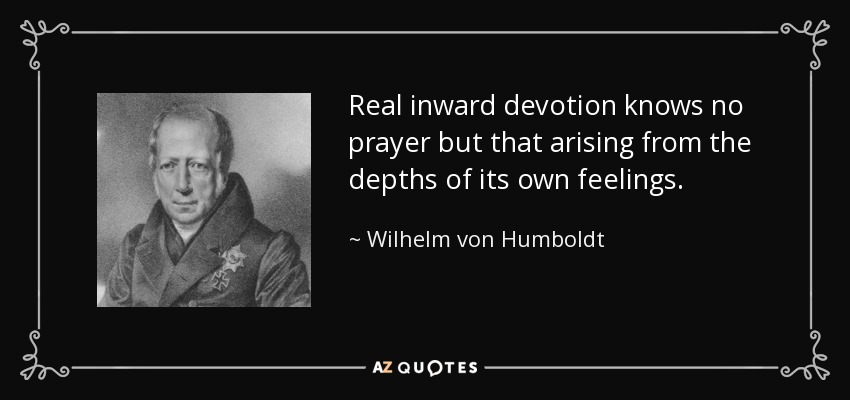 Real inward devotion knows no prayer but that arising from the depths of its own feelings. - Wilhelm von Humboldt