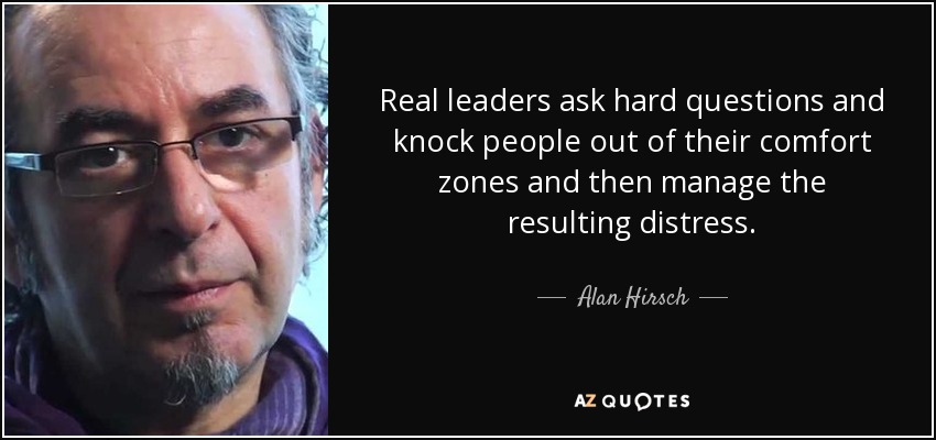 Real leaders ask hard questions and knock people out of their comfort zones and then manage the resulting distress. - Alan Hirsch