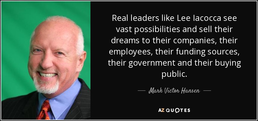 Real leaders like Lee Iacocca see vast possibilities and sell their dreams to their companies, their employees, their funding sources, their government and their buying public. - Mark Victor Hansen