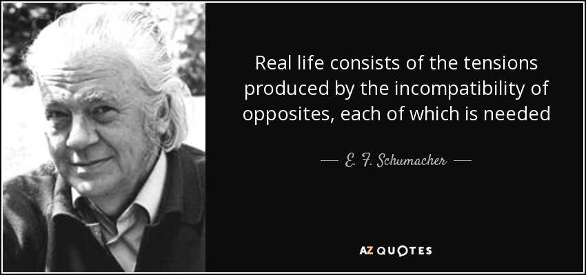 Real life consists of the tensions produced by the incompatibility of opposites, each of which is needed - E. F. Schumacher