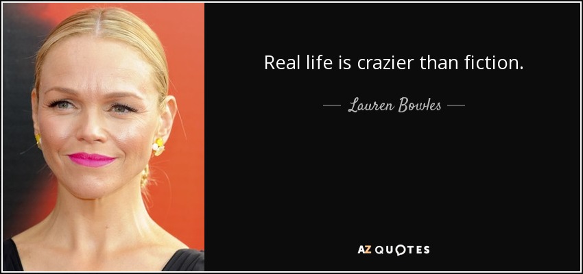 Real life is crazier than fiction. - Lauren Bowles