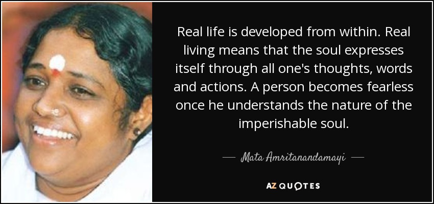 Real life is developed from within. Real living means that the soul expresses itself through all one's thoughts, words and actions. A person becomes fearless once he understands the nature of the imperishable soul. - Mata Amritanandamayi
