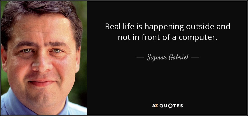 Real life is happening outside and not in front of a computer. - Sigmar Gabriel