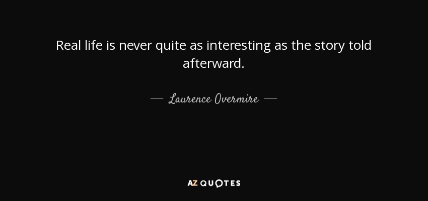 Real life is never quite as interesting as the story told afterward. - Laurence Overmire
