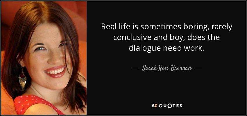 Real life is sometimes boring, rarely conclusive and boy, does the dialogue need work. - Sarah Rees Brennan