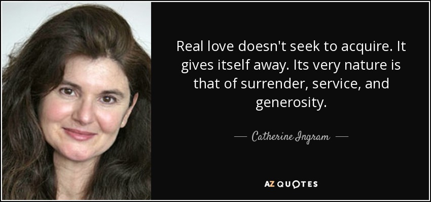 Real love doesn't seek to acquire. It gives itself away. Its very nature is that of surrender, service, and generosity. - Catherine Ingram