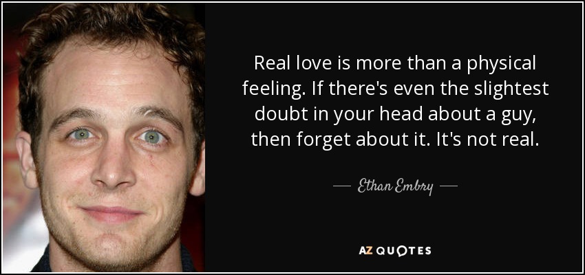 Real love is more than a physical feeling. If there's even the slightest doubt in your head about a guy, then forget about it. It's not real. - Ethan Embry