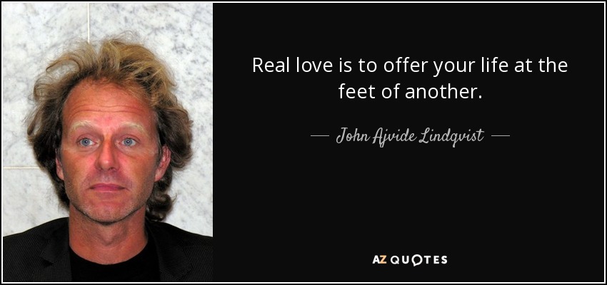 Real love is to offer your life at the feet of another. - John Ajvide Lindqvist