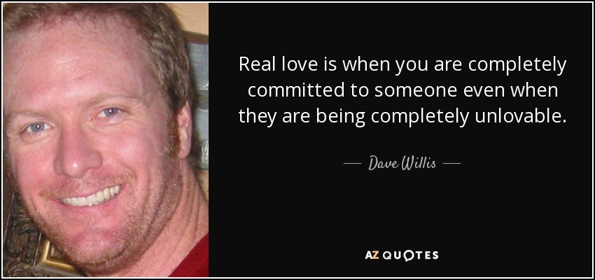 Real love is when you are completely committed to someone even when they are being completely unlovable. - Dave Willis