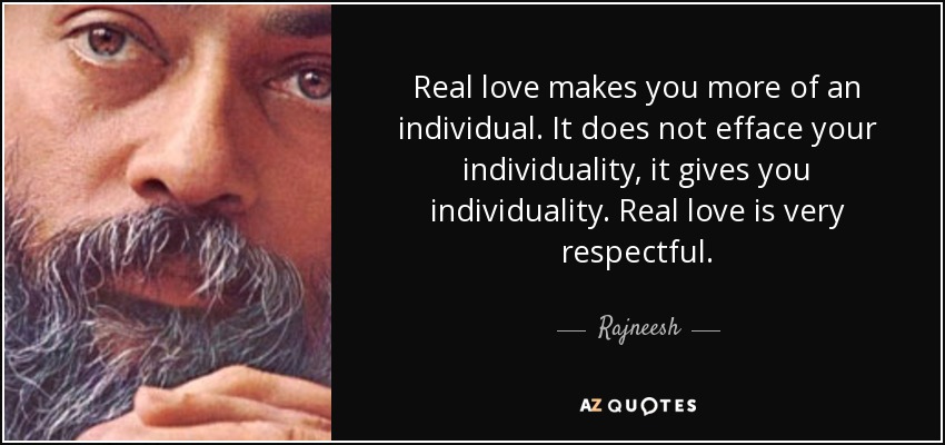 Real love makes you more of an individual. It does not efface your individuality, it gives you individuality. Real love is very respectful. - Rajneesh