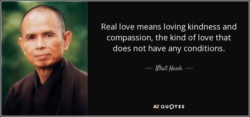 Real love means loving kindness and compassion, the kind of love that does not have any conditions. - Nhat Hanh
