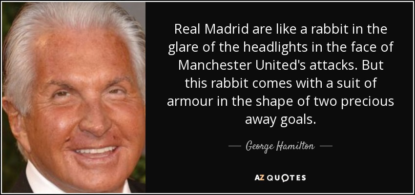 Real Madrid are like a rabbit in the glare of the headlights in the face of Manchester United's attacks. But this rabbit comes with a suit of armour in the shape of two precious away goals. - George Hamilton