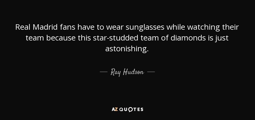 Real Madrid fans have to wear sunglasses while watching their team because this star-studded team of diamonds is just astonishing. - Ray Hudson