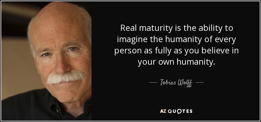 Real maturity is the ability to imagine the humanity of every person as fully as you believe in your own humanity. - Tobias Wolff