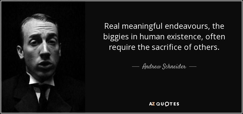 Real meaningful endeavours, the biggies in human existence, often require the sacrifice of others. - Andrew Schneider