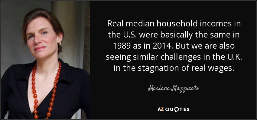 Real median household incomes in the U.S. were basically the same in 1989 as in 2014. But we are also seeing similar challenges in the U.K. in the stagnation of real wages. - Mariana Mazzucato