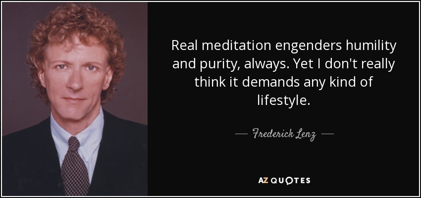 Real meditation engenders humility and purity, always. Yet I don't really think it demands any kind of lifestyle. - Frederick Lenz