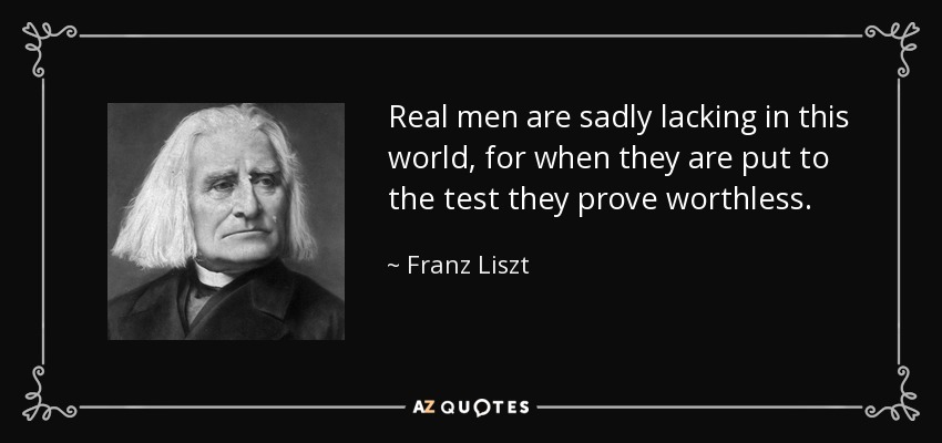 Real men are sadly lacking in this world, for when they are put to the test they prove worthless. - Franz Liszt