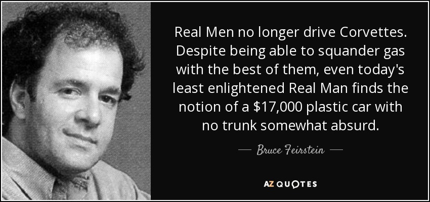 Real Men no longer drive Corvettes. Despite being able to squander gas with the best of them, even today's least enlightened Real Man finds the notion of a $17,000 plastic car with no trunk somewhat absurd. - Bruce Feirstein