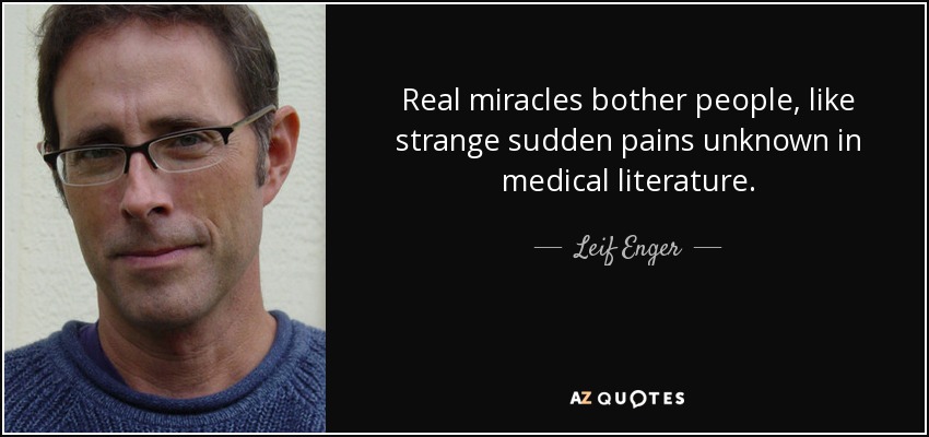 Real miracles bother people, like strange sudden pains unknown in medical literature. - Leif Enger