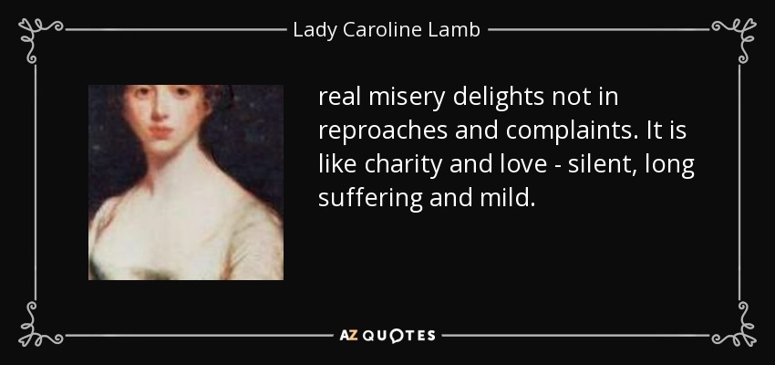 real misery delights not in reproaches and complaints. It is like charity and love - silent, long suffering and mild. - Lady Caroline Lamb