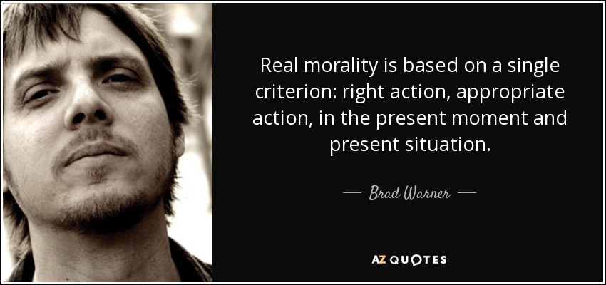 Real morality is based on a single criterion: right action, appropriate action, in the present moment and present situation. - Brad Warner