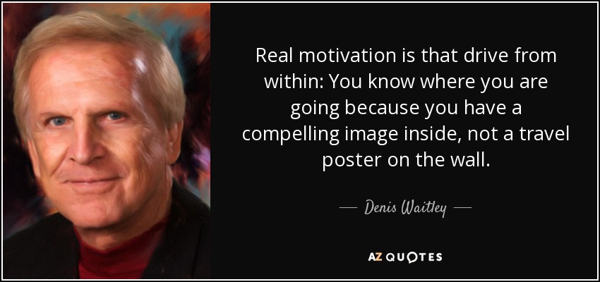 Real motivation is that drive from within: You know where you are going because you have a compelling image inside, not a travel poster on the wall. - Denis Waitley