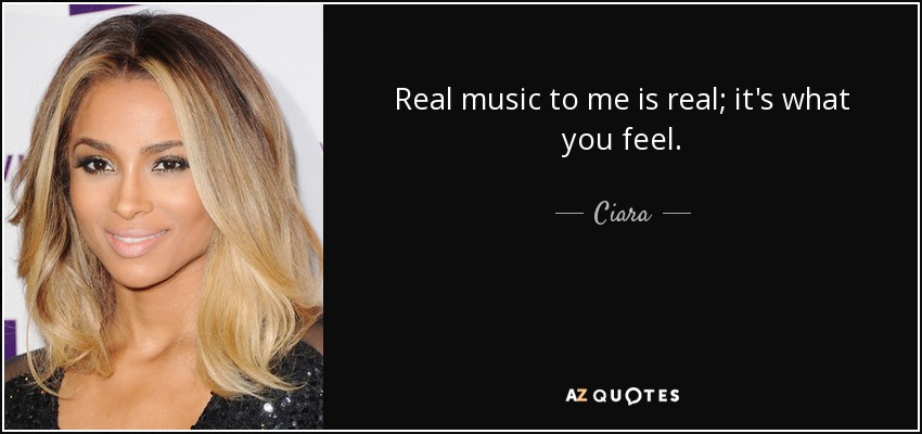 Real music to me is real; it's what you feel. - Ciara