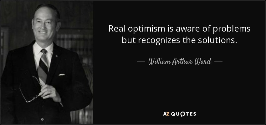 Real optimism is aware of problems but recognizes the solutions. - William Arthur Ward