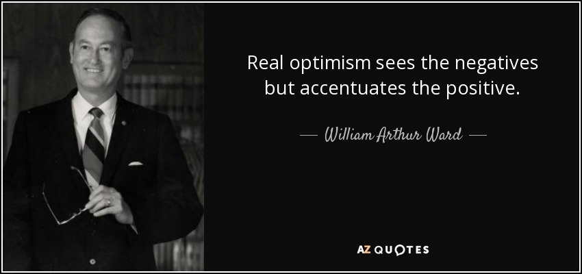 Real optimism sees the negatives but accentuates the positive. - William Arthur Ward