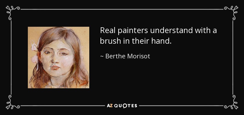 Real painters understand with a brush in their hand. - Berthe Morisot