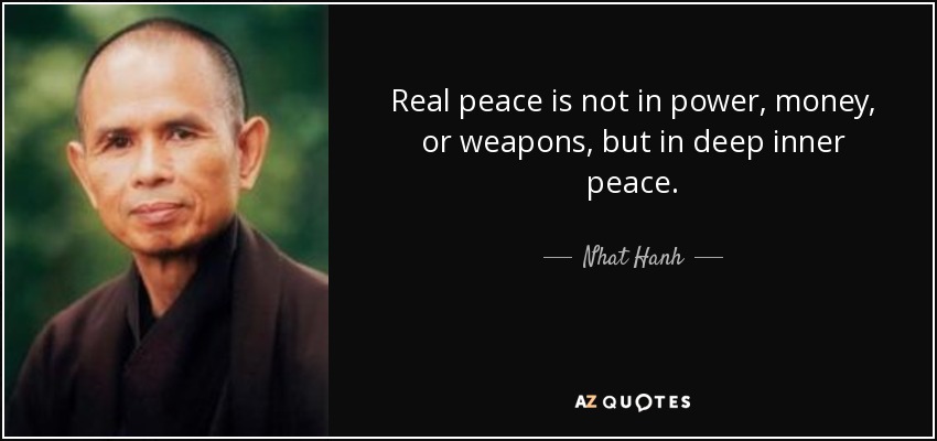 Real peace is not in power, money, or weapons, but in deep inner peace. - Nhat Hanh