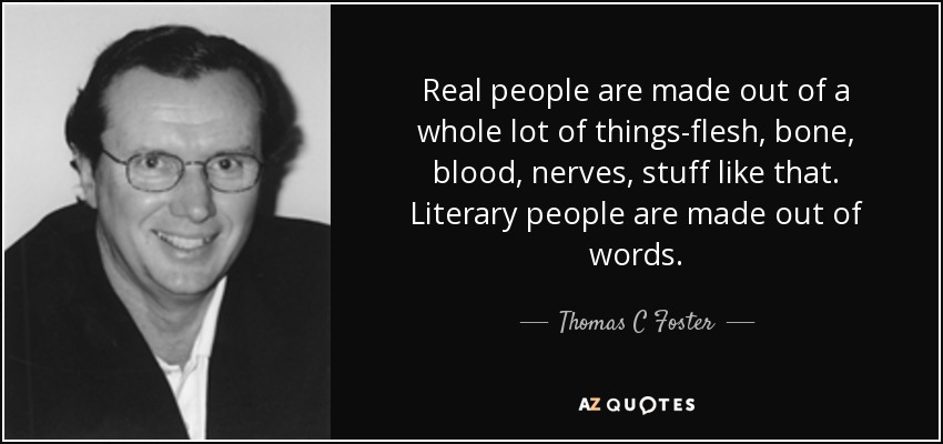 Real people are made out of a whole lot of things-flesh, bone, blood, nerves, stuff like that. Literary people are made out of words. - Thomas C Foster