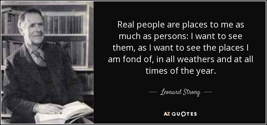 Real people are places to me as much as persons: I want to see them, as I want to see the places I am fond of, in all weathers and at all times of the year. - Leonard Strong