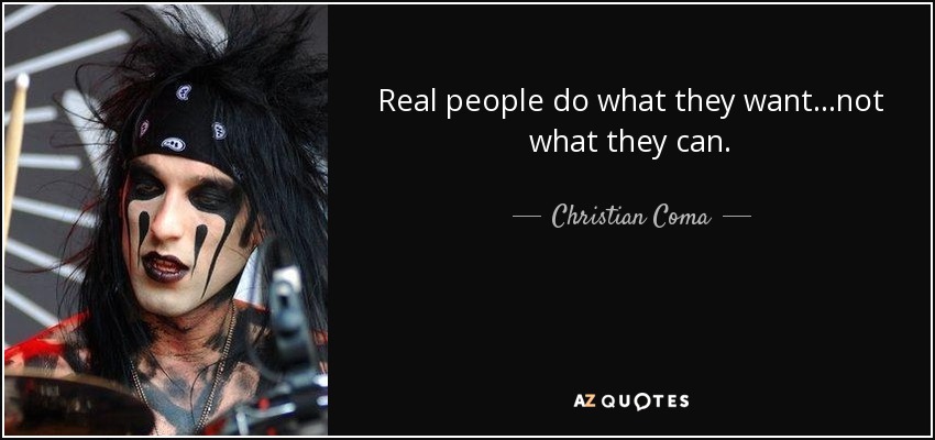 Real people do what they want...not what they can. - Christian Coma