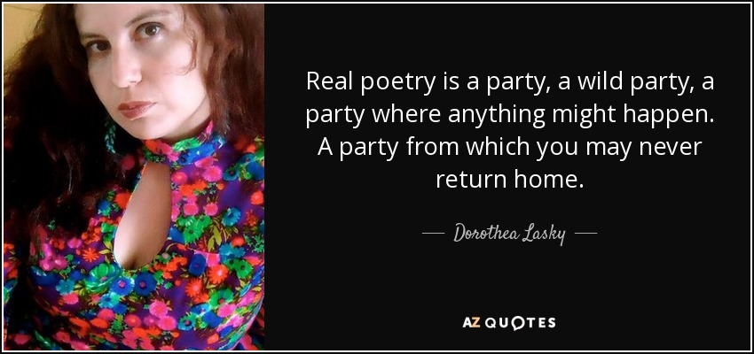 Real poetry is a party, a wild party, a party where anything might happen. A party from which you may never return home. - Dorothea Lasky