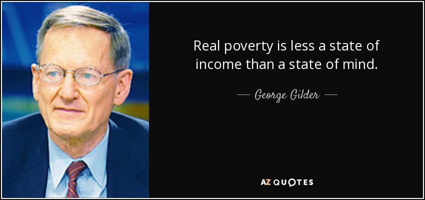 Real poverty is less a state of income than a state of mind. - George Gilder