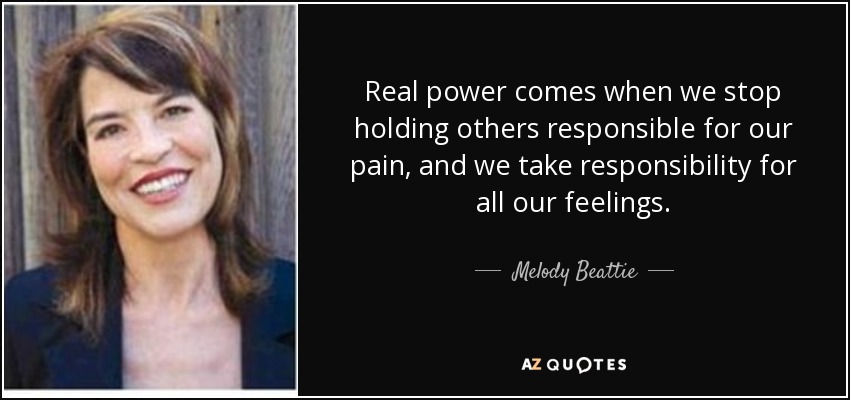 Real power comes when we stop holding others responsible for our pain, and we take responsibility for all our feelings. - Melody Beattie