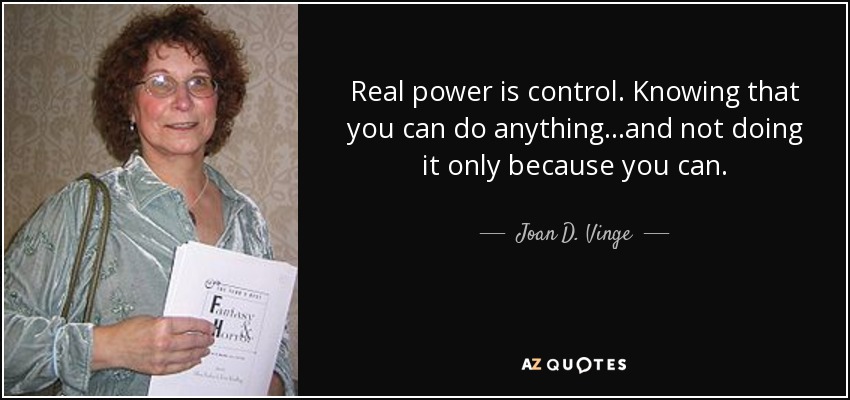 Real power is control. Knowing that you can do anything...and not doing it only because you can. - Joan D. Vinge