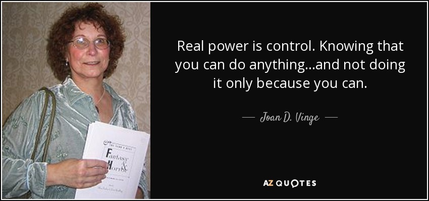 Real power is control. Knowing that you can do anything...and not doing it only because you can. - Joan D. Vinge