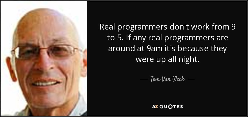 Real programmers don't work from 9 to 5. If any real programmers are around at 9am it's because they were up all night. - Tom Van Vleck