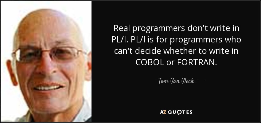 Real programmers don't write in PL/I. PL/I is for programmers who can't decide whether to write in COBOL or FORTRAN. - Tom Van Vleck